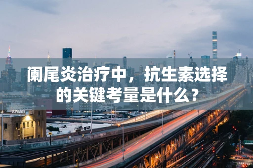 阑尾炎治疗中，抗生素选择的关键考量是什么？