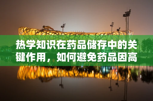 热学知识在药品储存中的关键作用，如何避免药品因高温失效？