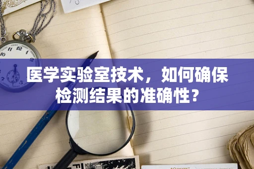 医学实验室技术，如何确保检测结果的准确性？