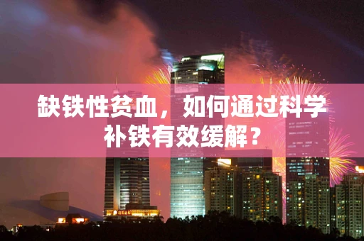 缺铁性贫血，如何通过科学补铁有效缓解？