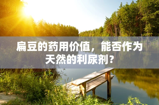 扁豆的药用价值，能否作为天然的利尿剂？