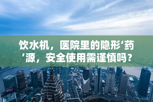 饮水机，医院里的隐形‘药’源，安全使用需谨慎吗？