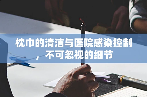 枕巾的清洁与医院感染控制，不可忽视的细节