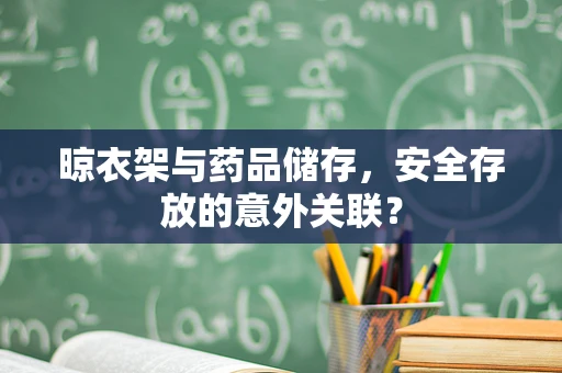 晾衣架与药品储存，安全存放的意外关联？