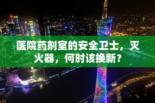 医院药剂室的安全卫士，灭火器，何时该换新？