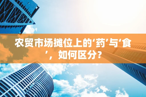 农贸市场摊位上的‘药’与‘食’，如何区分？