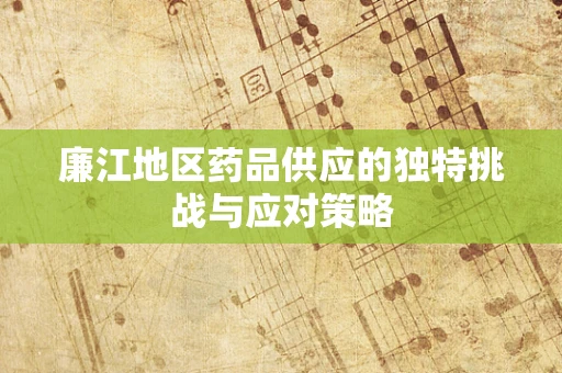 廉江地区药品供应的独特挑战与应对策略