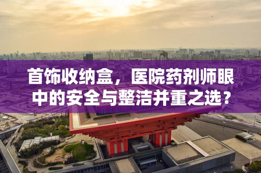 首饰收纳盒，医院药剂师眼中的安全与整洁并重之选？