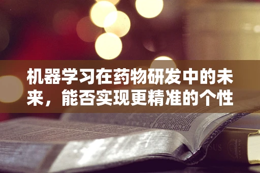 机器学习在药物研发中的未来，能否实现更精准的个性化治疗？