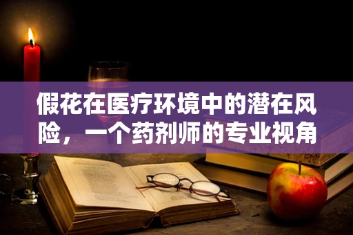 假花在医疗环境中的潜在风险，一个药剂师的专业视角