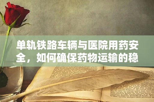单轨铁路车辆与医院用药安全，如何确保药物运输的稳定？