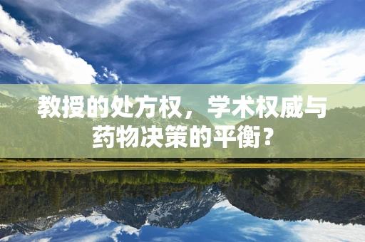 教授的处方权，学术权威与药物决策的平衡？