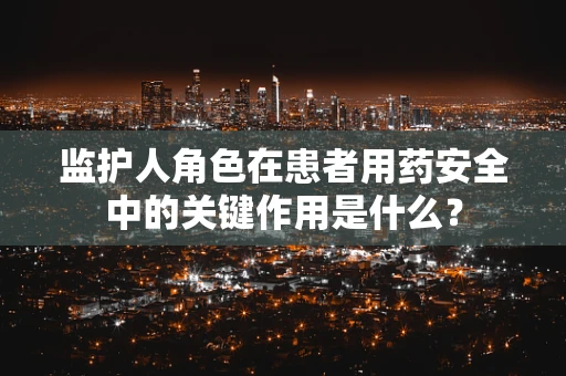监护人角色在患者用药安全中的关键作用是什么？