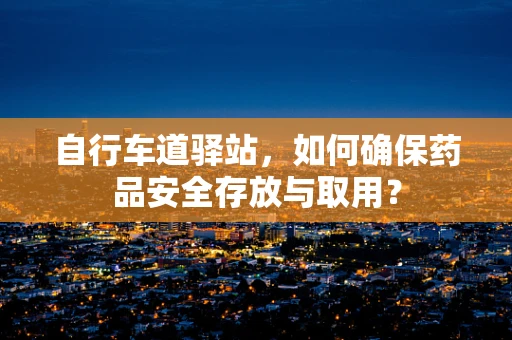 自行车道驿站，如何确保药品安全存放与取用？