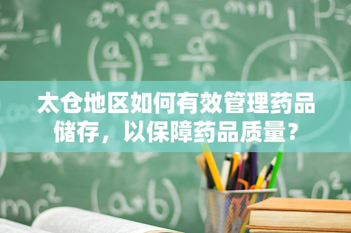 太仓地区如何有效管理药品储存，以保障药品质量？
