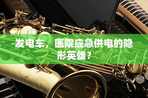 发电车，医院应急供电的隐形英雄？