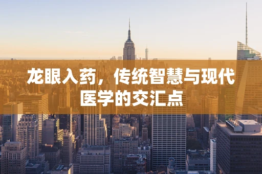 龙眼入药，传统智慧与现代医学的交汇点