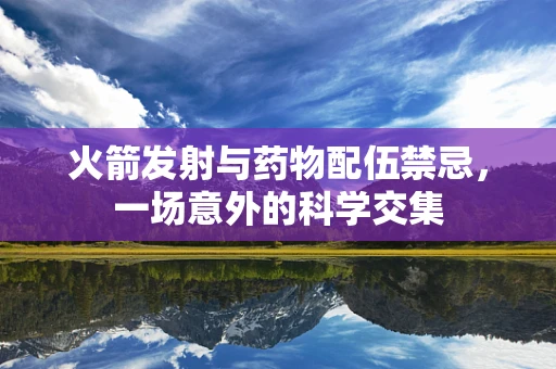 火箭发射与药物配伍禁忌，一场意外的科学交集