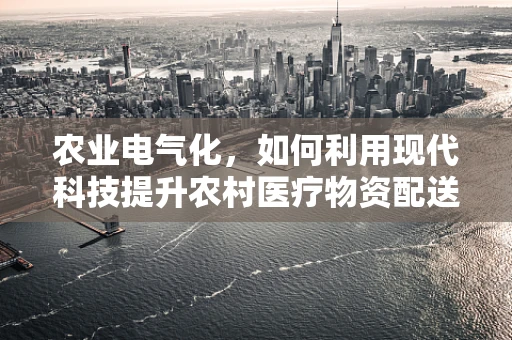 农业电气化，如何利用现代科技提升农村医疗物资配送效率？