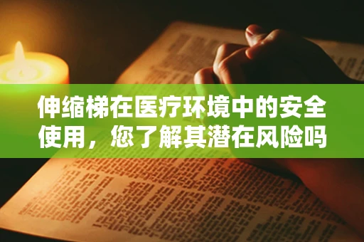 伸缩梯在医疗环境中的安全使用，您了解其潜在风险吗？