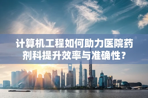 计算机工程如何助力医院药剂科提升效率与准确性？