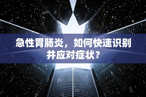 急性胃肠炎，如何快速识别并应对症状？