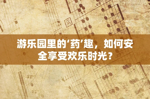 游乐园里的‘药’趣，如何安全享受欢乐时光？