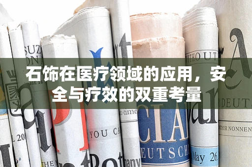 石饰在医疗领域的应用，安全与疗效的双重考量