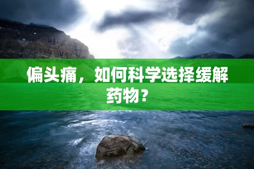 偏头痛，如何科学选择缓解药物？