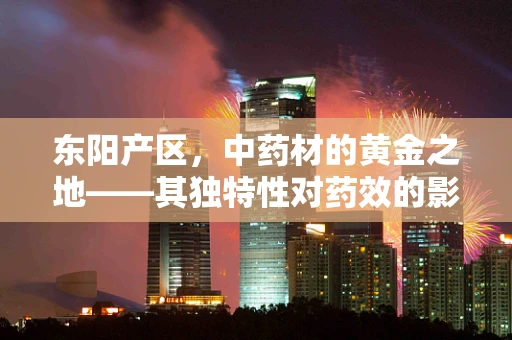 东阳产区，中药材的黄金之地——其独特性对药效的影响何在？