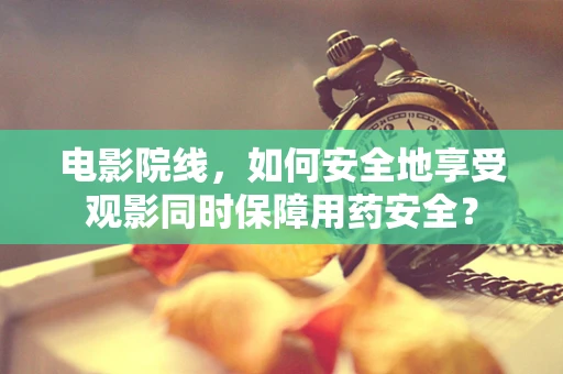 电影院线，如何安全地享受观影同时保障用药安全？