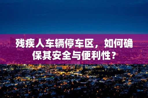 残疾人车辆停车区，如何确保其安全与便利性？