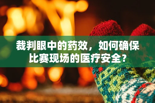 裁判眼中的药效，如何确保比赛现场的医疗安全？