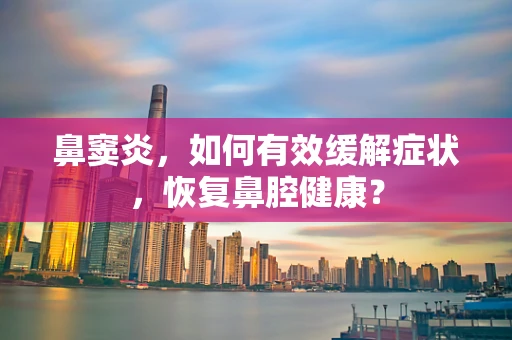 鼻窦炎，如何有效缓解症状，恢复鼻腔健康？