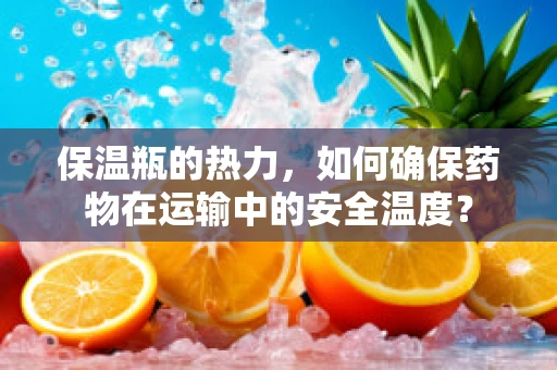 保温瓶的热力，如何确保药物在运输中的安全温度？