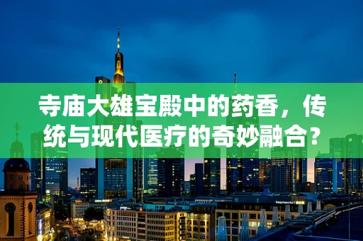 寺庙大雄宝殿中的药香，传统与现代医疗的奇妙融合？