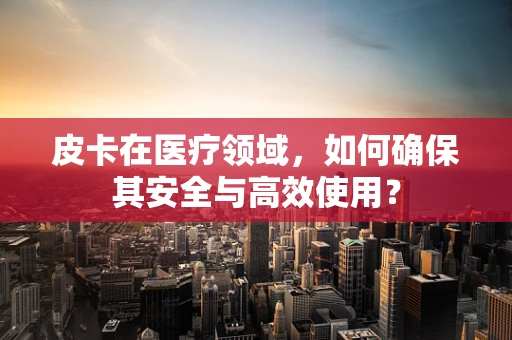 皮卡在医疗领域，如何确保其安全与高效使用？