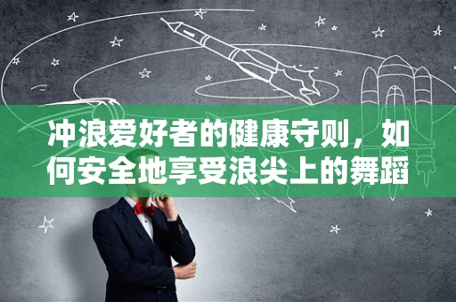 冲浪爱好者的健康守则，如何安全地享受浪尖上的舞蹈？