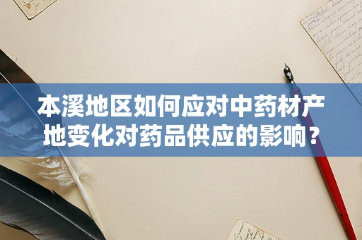 本溪地区如何应对中药材产地变化对药品供应的影响？