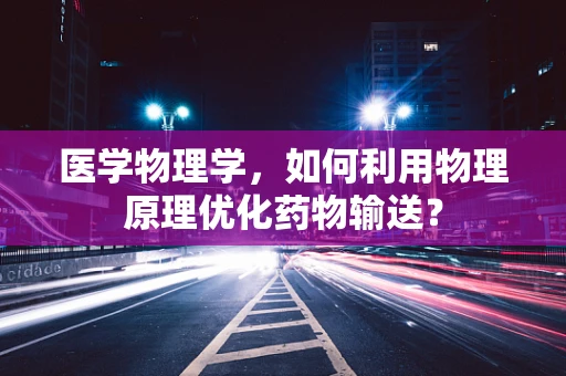 医学物理学，如何利用物理原理优化药物输送？