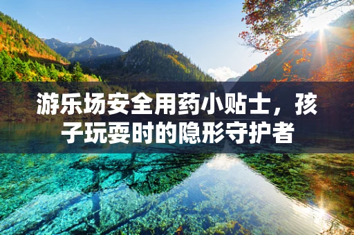 游乐场安全用药小贴士，孩子玩耍时的隐形守护者