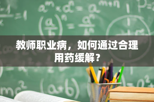 教师职业病，如何通过合理用药缓解？