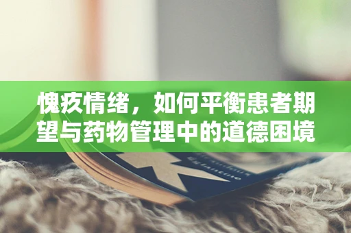 愧疚情绪，如何平衡患者期望与药物管理中的道德困境？