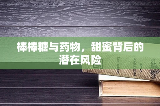 棒棒糖与药物，甜蜜背后的潜在风险