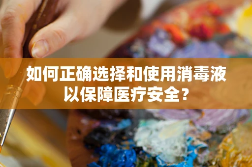 如何正确选择和使用消毒液以保障医疗安全？