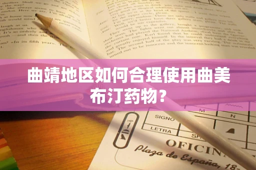 曲靖地区如何合理使用曲美布汀药物？