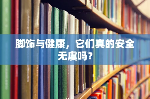 脚饰与健康，它们真的安全无虞吗？