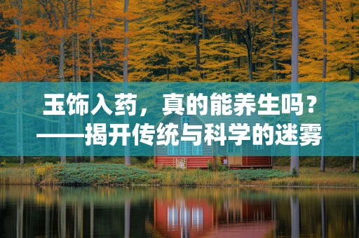 玉饰入药，真的能养生吗？——揭开传统与科学的迷雾