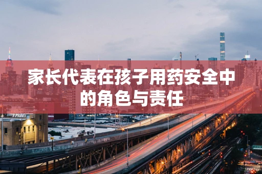 家长代表在孩子用药安全中的角色与责任