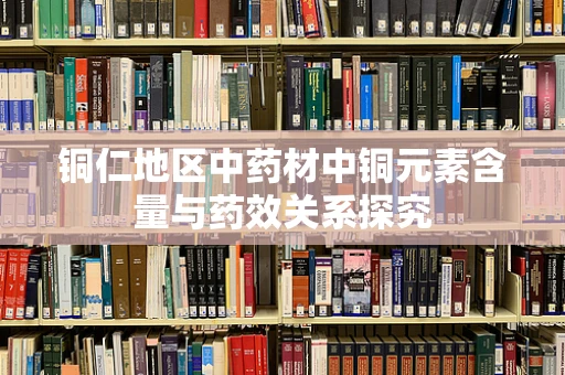 铜仁地区中药材中铜元素含量与药效关系探究